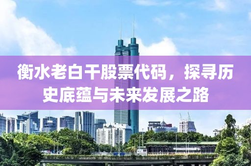 衡水老白干股票代码，探寻历史底蕴与未来发展之路