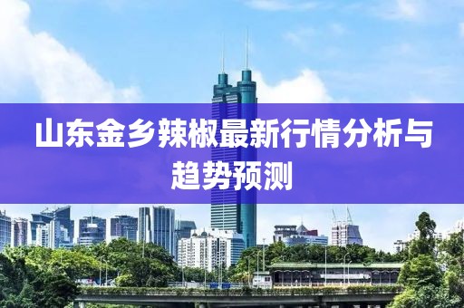山东金乡辣椒最新行情分析与趋势预测