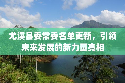 尤溪县委常委名单更新，引领未来发展的新力量亮相
