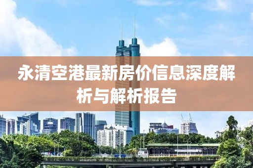 永清空港最新房价信息深度解析与解析报告