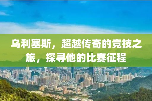 乌利塞斯，超越传奇的竞技之旅，探寻他的比赛征程