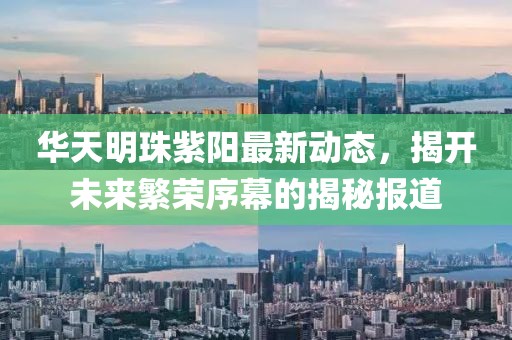 华天明珠紫阳最新动态，揭开未来繁荣序幕的揭秘报道