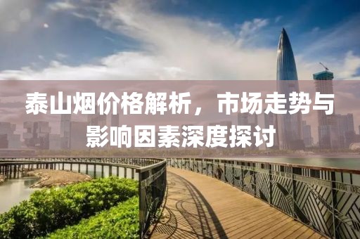 泰山烟价格解析，市场走势与影响因素深度探讨