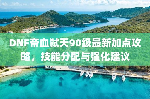 DNF帝血弑天90级最新加点攻略，技能分配与强化建议