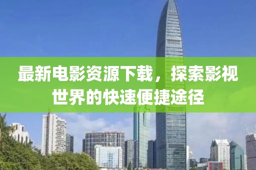 最新电影资源下载，探索影视世界的快速便捷途径