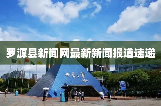 罗源县新闻网最新新闻报道速递