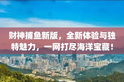 财神捕鱼新版，全新体验与独特魅力，一网打尽海洋宝藏！
