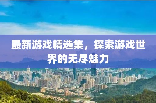 最新游戏精选集，探索游戏世界的无尽魅力