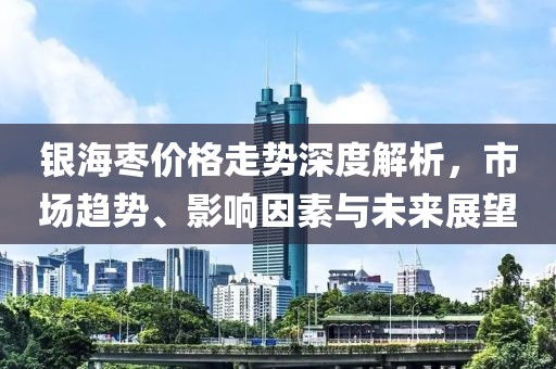 银海枣价格走势深度解析，市场趋势、影响因素与未来展望