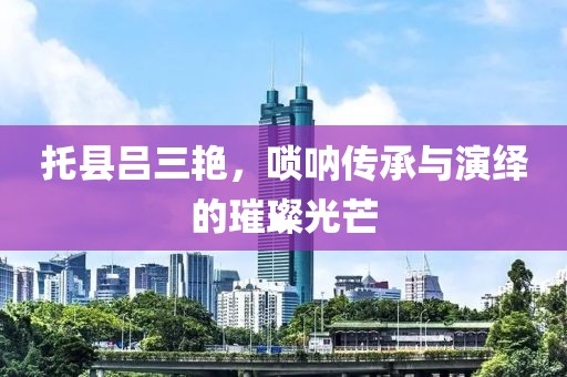托县吕三艳，唢呐传承与演绎的璀璨光芒