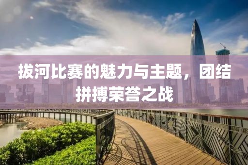 拔河比赛的魅力与主题，团结拼搏荣誉之战
