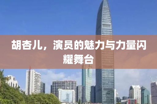 胡杏儿，演员的魅力与力量闪耀舞台