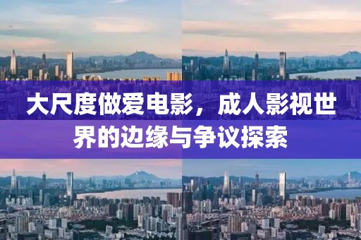 大尺度做爱电影，成人影视世界的边缘与争议探索