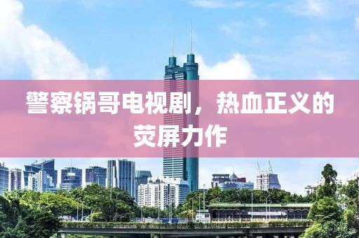 警察锅哥电视剧，热血正义的荧屏力作