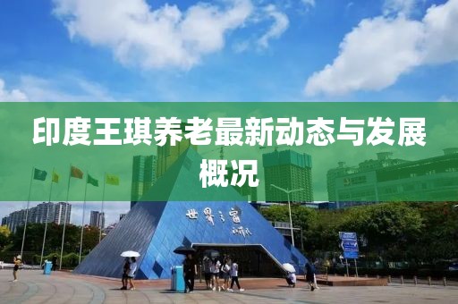 印度王琪养老最新动态与发展概况