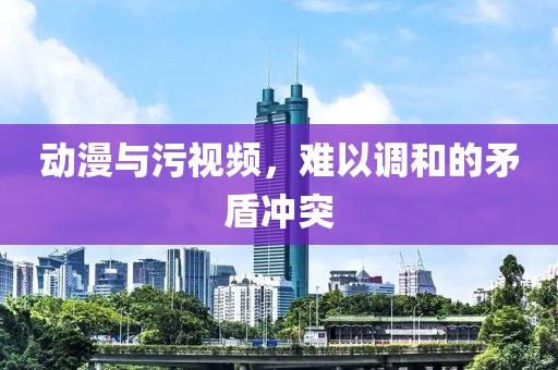 动漫与污视频，难以调和的矛盾冲突