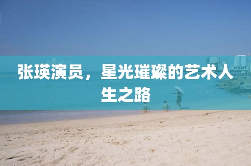 张瑛演员，星光璀璨的艺术人生之路