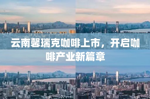 云南馨瑞克咖啡上市，开启咖啡产业新篇章