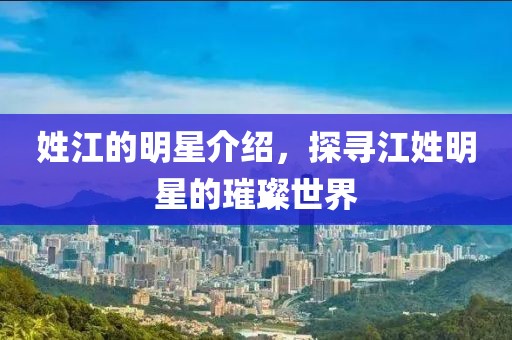 姓江的明星介绍，探寻江姓明星的璀璨世界