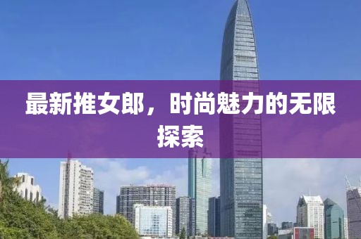 最新推女郎，时尚魅力的无限探索