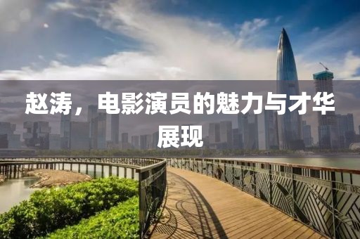 赵涛，电影演员的魅力与才华展现