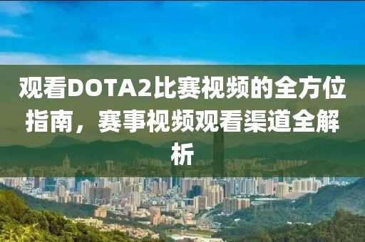 观看DOTA2比赛视频的全方位指南，赛事视频观看渠道全解析