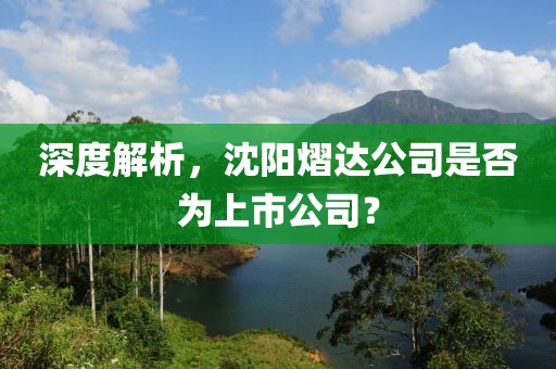 深度解析，沈阳熠达公司是否为上市公司？