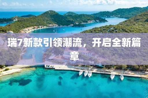 瑞7新款引领潮流，开启全新篇章