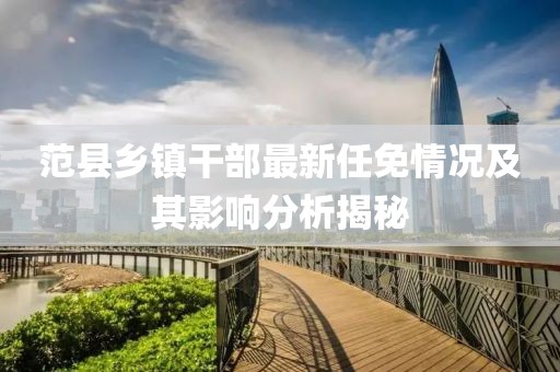 范县乡镇干部最新任免情况及其影响分析揭秘