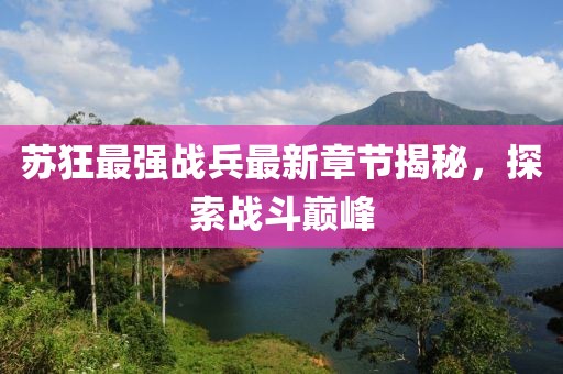 苏狂最强战兵最新章节揭秘，探索战斗巅峰
