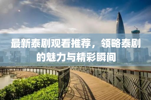 最新泰剧观看推荐，领略泰剧的魅力与精彩瞬间