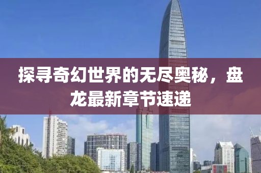 探寻奇幻世界的无尽奥秘，盘龙最新章节速递