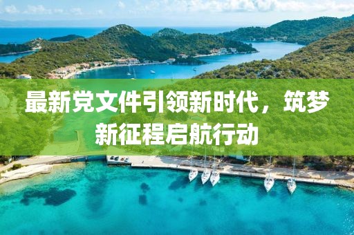 最新党文件引领新时代，筑梦新征程启航行动