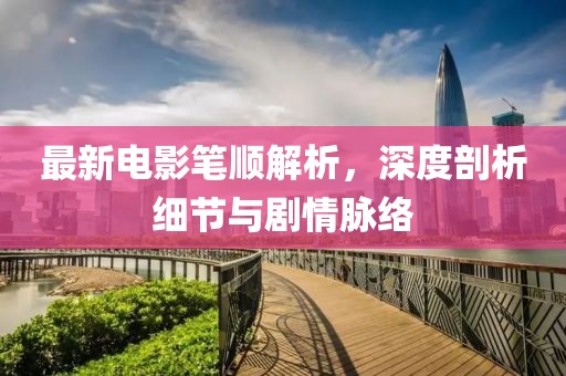 最新电影笔顺解析，深度剖析细节与剧情脉络