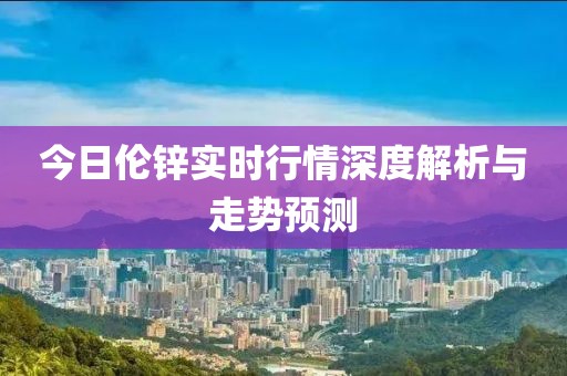 今日伦锌实时行情深度解析与走势预测
