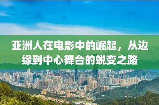 亚洲人在电影中的崛起，从边缘到中心舞台的蜕变之路