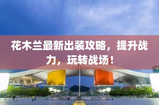 花木兰最新出装攻略，提升战力，玩转战场！