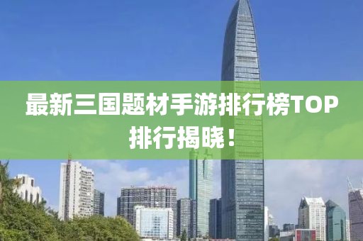 最新三国题材手游排行榜TOP排行揭晓！