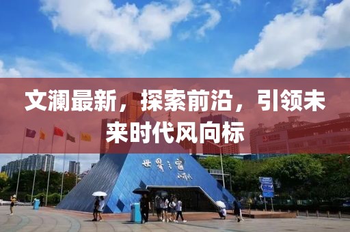 文澜最新，探索前沿，引领未来时代风向标