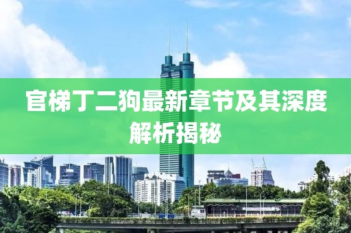 官梯丁二狗最新章节及其深度解析揭秘