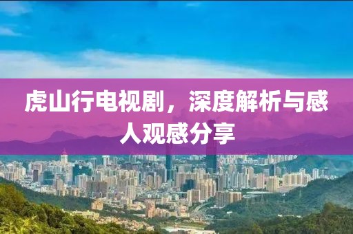 虎山行电视剧，深度解析与感人观感分享