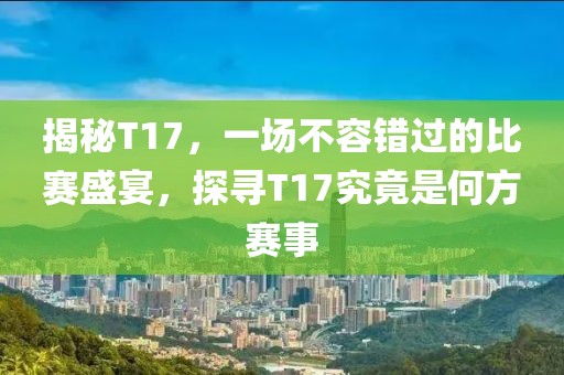 揭秘T17，一场不容错过的比赛盛宴，探寻T17究竟是何方赛事