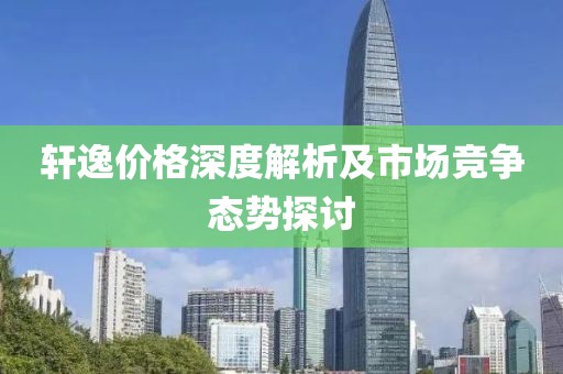 轩逸价格深度解析及市场竞争态势探讨
