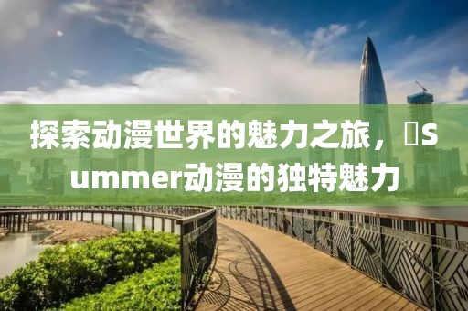 探索动漫世界的魅力之旅，姉Summer动漫的独特魅力