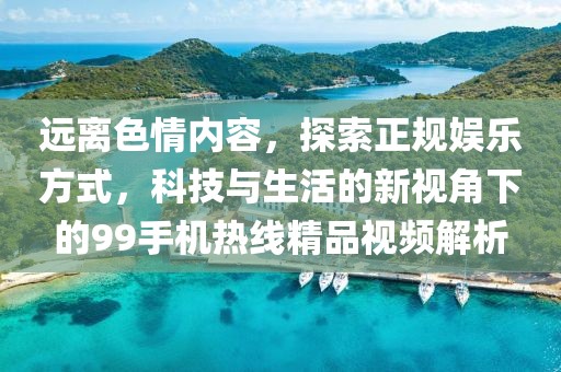 远离色情内容，探索正规娱乐方式，科技与生活的新视角下的99手机热线精品视频解析