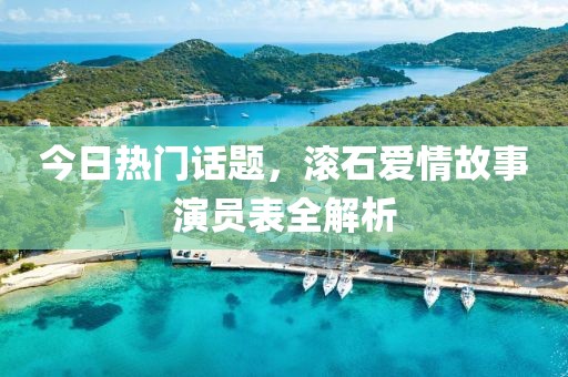 今日热门话题，滚石爱情故事演员表全解析