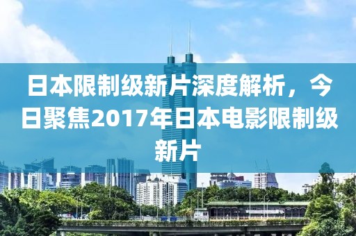 日本限制级新片深度解析，今日聚焦2017年日本电影限制级新片