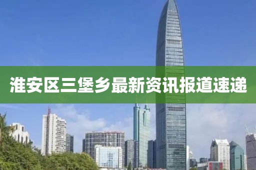 淮安区三堡乡最新资讯报道速递
