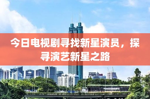 今日电视剧寻找新星演员，探寻演艺新星之路