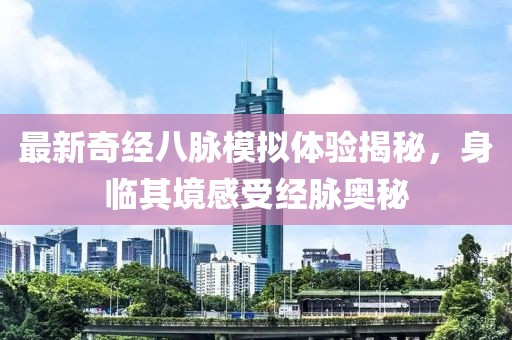 最新奇经八脉模拟体验揭秘，身临其境感受经脉奥秘